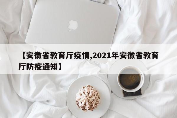 【安徽省教育厅疫情,2021年安徽省教育厅防疫通知】