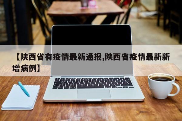 【陕西省有疫情最新通报,陕西省疫情最新新增病例】