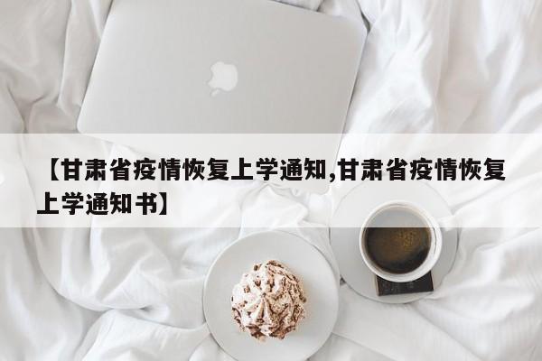 【甘肃省疫情恢复上学通知,甘肃省疫情恢复上学通知书】
