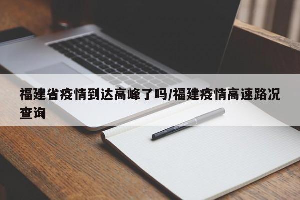 福建省疫情到达高峰了吗/福建疫情高速路况查询