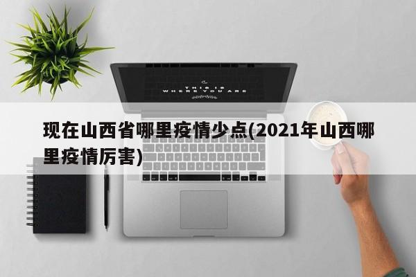 现在山西省哪里疫情少点(2021年山西哪里疫情厉害)