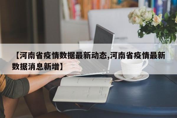 【河南省疫情数据最新动态,河南省疫情最新数据消息新增】