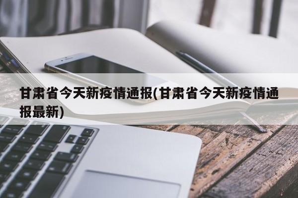 甘肃省今天新疫情通报(甘肃省今天新疫情通报最新)