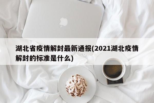 湖北省疫情解封最新通报(2021湖北疫情解封的标准是什么)