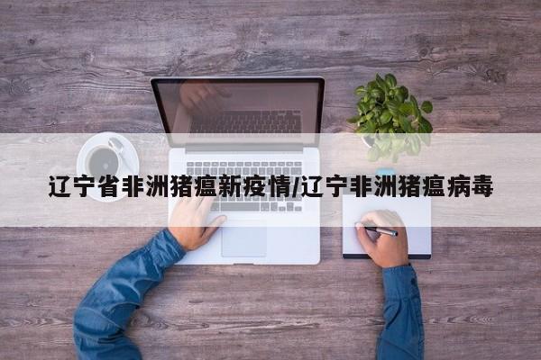 辽宁省非洲猪瘟新疫情/辽宁非洲猪瘟病毒