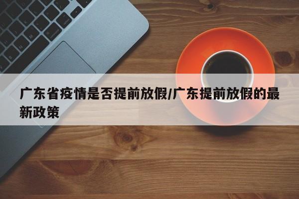 广东省疫情是否提前放假/广东提前放假的最新政策