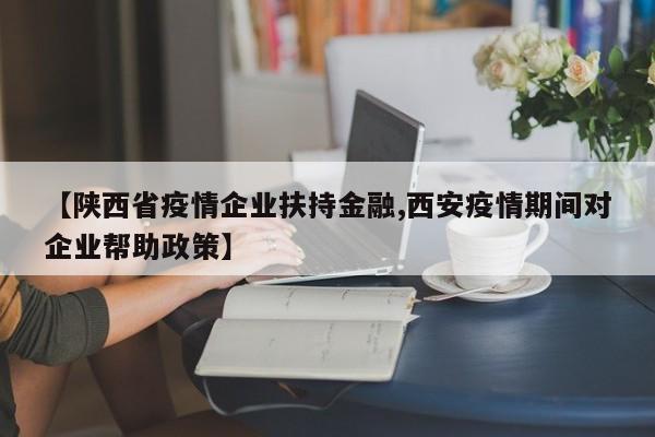 【陕西省疫情企业扶持金融,西安疫情期间对企业帮助政策】