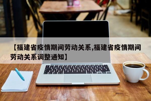【福建省疫情期间劳动关系,福建省疫情期间劳动关系调整通知】