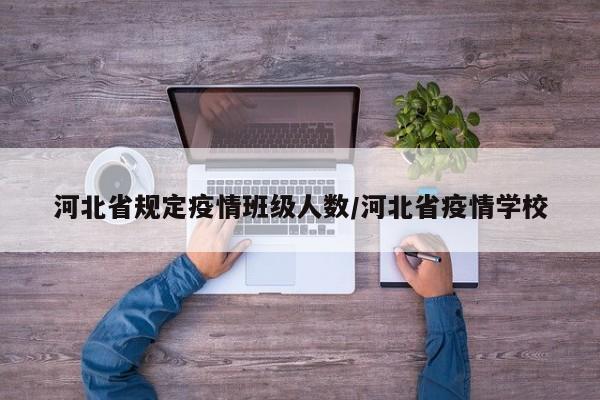 河北省规定疫情班级人数/河北省疫情学校