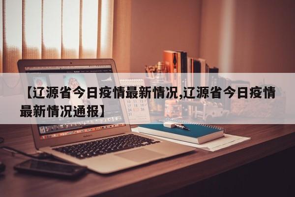 【辽源省今日疫情最新情况,辽源省今日疫情最新情况通报】