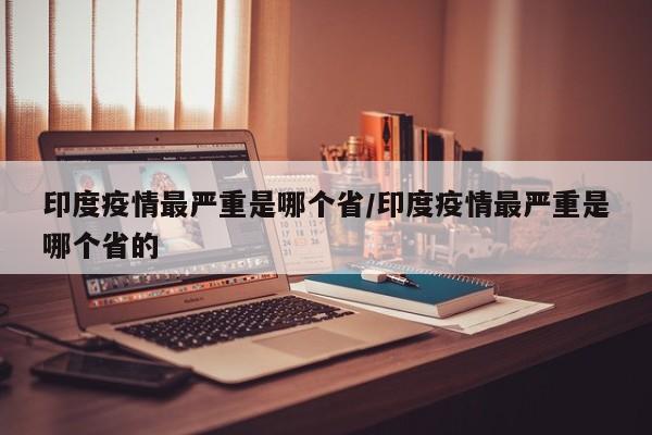 印度疫情最严重是哪个省/印度疫情最严重是哪个省的