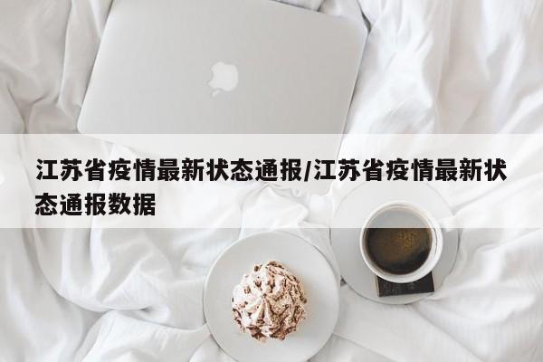 江苏省疫情最新状态通报/江苏省疫情最新状态通报数据