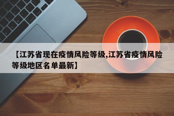 【江苏省现在疫情风险等级,江苏省疫情风险等级地区名单最新】
