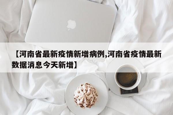 【河南省最新疫情新增病例,河南省疫情最新数据消息今天新增】