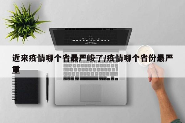 近来疫情哪个省最严峻了/疫情哪个省份最严重