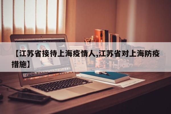 【江苏省接待上海疫情人,江苏省对上海防疫措施】