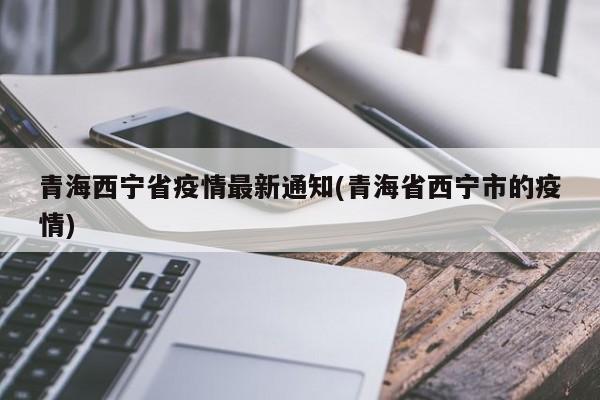 青海西宁省疫情最新通知(青海省西宁市的疫情)