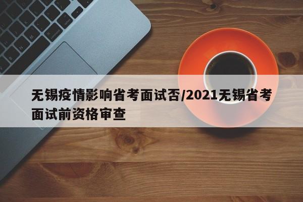 无锡疫情影响省考面试否/2021无锡省考面试前资格审查