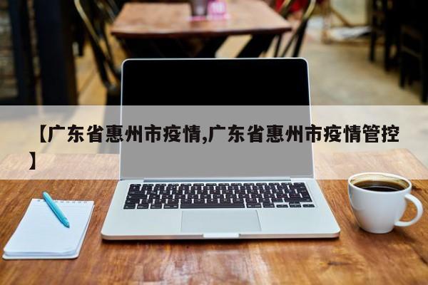 【广东省惠州市疫情,广东省惠州市疫情管控】