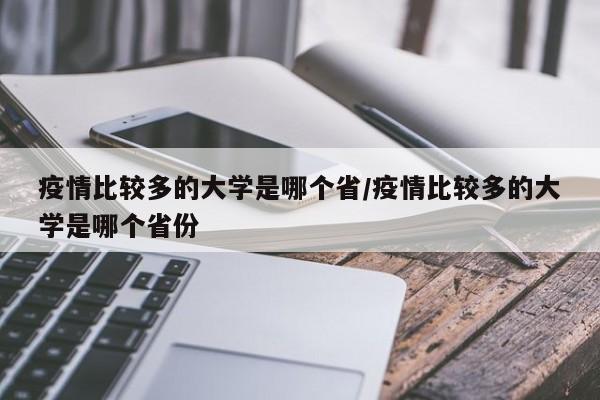 疫情比较多的大学是哪个省/疫情比较多的大学是哪个省份