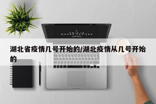 湖北省疫情几号开始的/湖北疫情从几号开始的