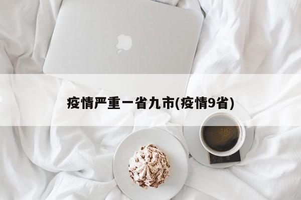 疫情严重一省九市(疫情9省)