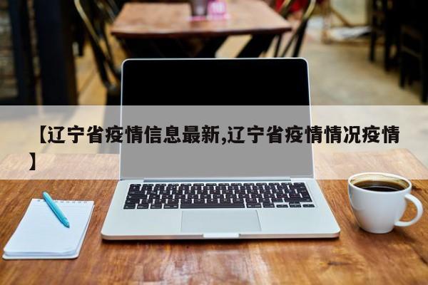 【辽宁省疫情信息最新,辽宁省疫情情况疫情】