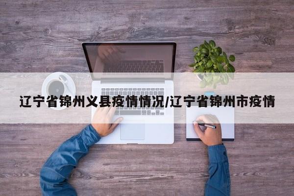 辽宁省锦州义县疫情情况/辽宁省锦州市疫情