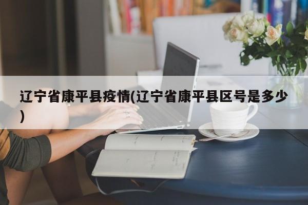 辽宁省康平县疫情(辽宁省康平县区号是多少)