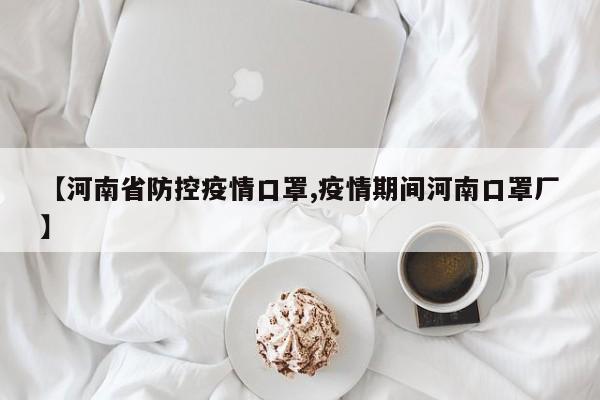 【河南省防控疫情口罩,疫情期间河南口罩厂】