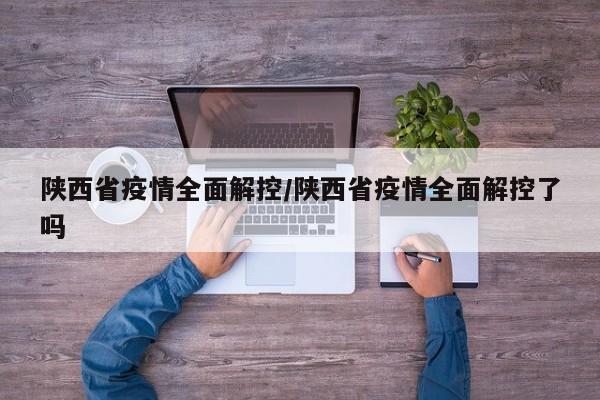 陕西省疫情全面解控/陕西省疫情全面解控了吗