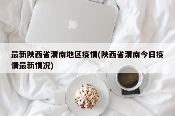 最新陕西省渭南地区疫情(陕西省渭南今日疫情最新情况)