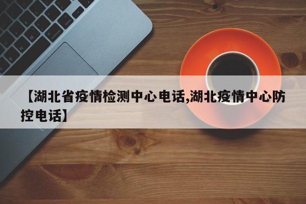 【湖北省疫情检测中心电话,湖北疫情中心防控电话】