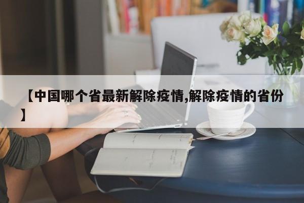 【中国哪个省最新解除疫情,解除疫情的省份】