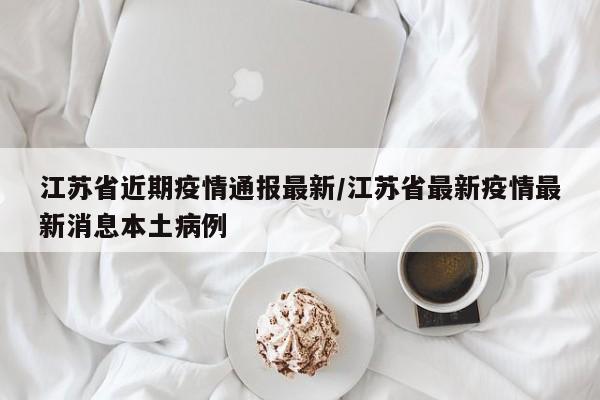 江苏省近期疫情通报最新/江苏省最新疫情最新消息本土病例