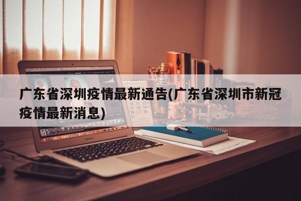 广东省深圳疫情最新通告(广东省深圳市新冠疫情最新消息)