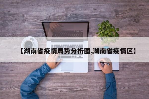 【湖南省疫情局势分析图,湖南省疫情区】