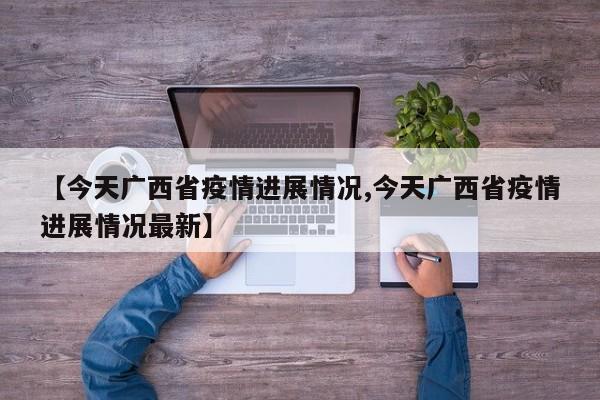 【今天广西省疫情进展情况,今天广西省疫情进展情况最新】