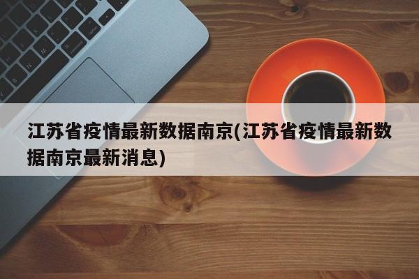 江苏省疫情最新数据南京(江苏省疫情最新数据南京最新消息)
