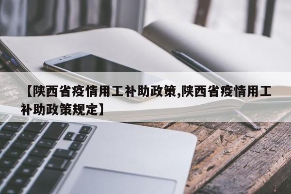 【陕西省疫情用工补助政策,陕西省疫情用工补助政策规定】