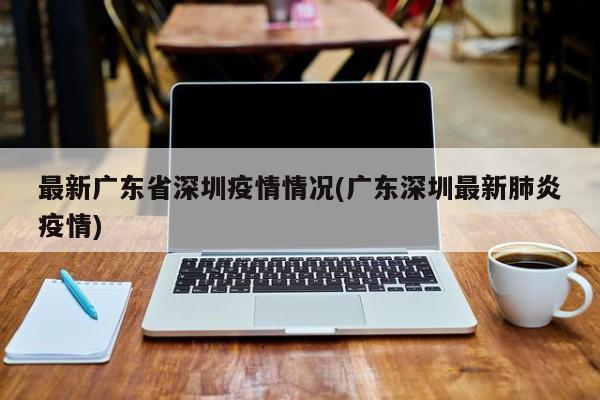 最新广东省深圳疫情情况(广东深圳最新肺炎疫情)