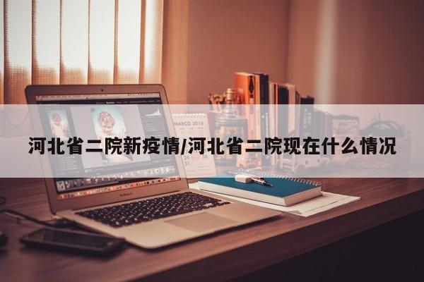 河北省二院新疫情/河北省二院现在什么情况