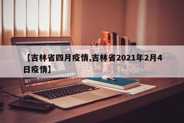 【吉林省四月疫情,吉林省2021年2月4日疫情】