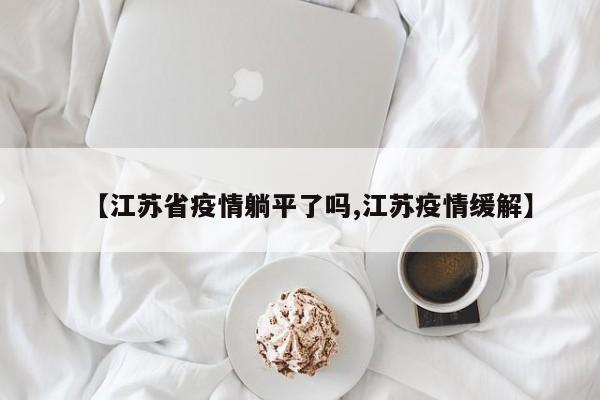 【江苏省疫情躺平了吗,江苏疫情缓解】