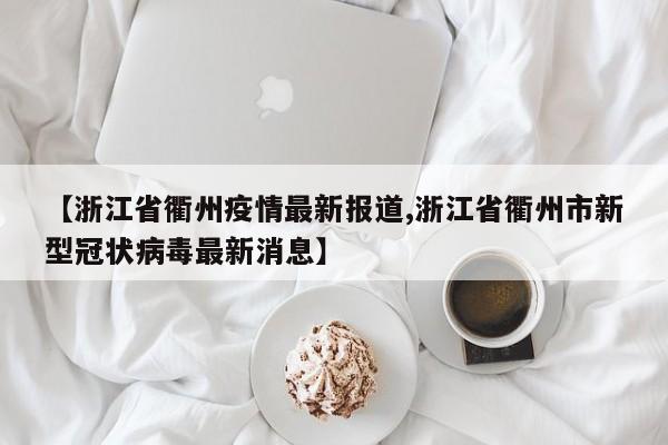 【浙江省衢州疫情最新报道,浙江省衢州市新型冠状病毒最新消息】