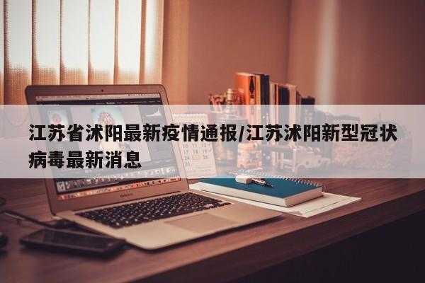 江苏省沭阳最新疫情通报/江苏沭阳新型冠状病毒最新消息
