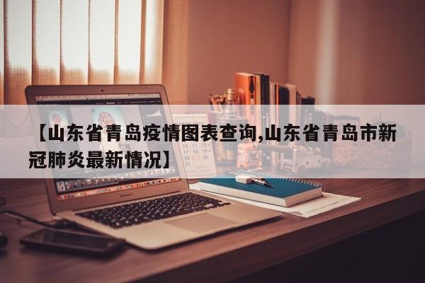 【山东省青岛疫情图表查询,山东省青岛市新冠肺炎最新情况】