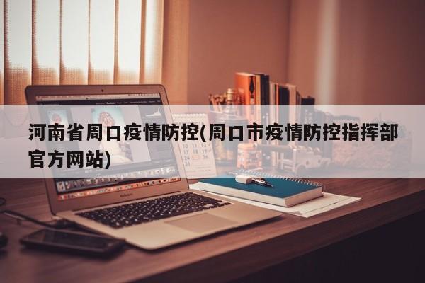 河南省周口疫情防控(周口市疫情防控指挥部官方网站)