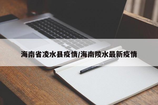 海南省凌水县疫情/海南陵水最新疫情