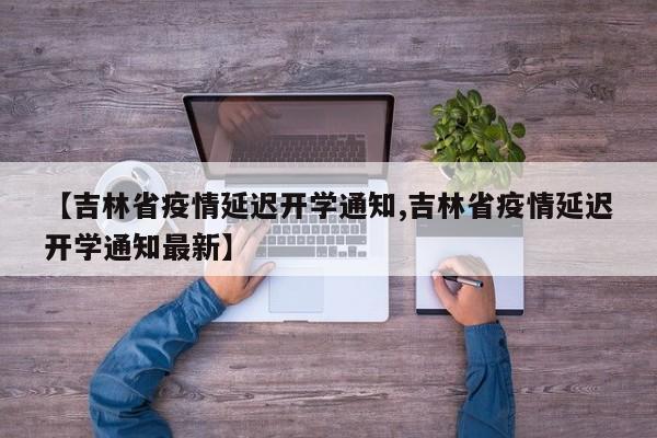 【吉林省疫情延迟开学通知,吉林省疫情延迟开学通知最新】